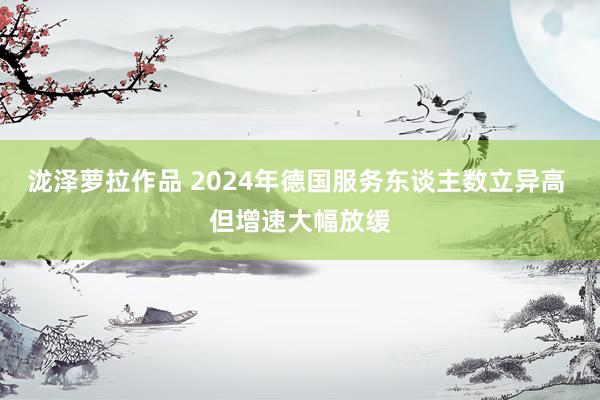 泷泽萝拉作品 2024年德国服务东谈主数立异高 但增速大幅放缓