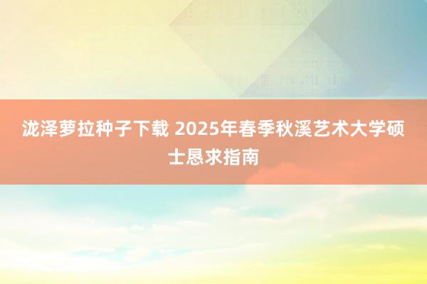 泷泽萝拉种子下载 2025年春季秋溪艺术大学硕士恳求指南