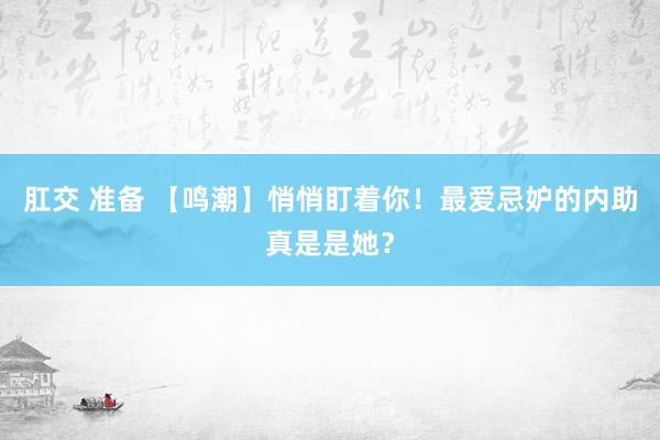 肛交 准备 【鸣潮】悄悄盯着你！最爱忌妒的内助真是是她？