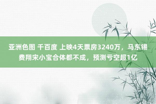 亚洲色图 千百度 上映4天票房3240万，马东锡费翔宋小宝合体都不成，预测亏空超1亿