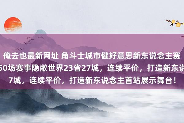 俺去也最新网址 角斗士城市健好意思新东说念主赛2025年赛程发布，50场赛事隐敝世界23省27城，连续平价，打造新东说念主首站展示舞台！