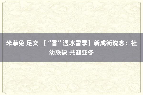 米菲兔 足交 【“香”遇冰雪季】新成街说念：社幼联袂 共迎亚冬