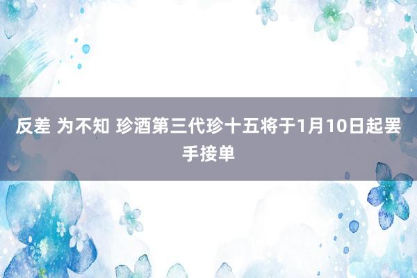 反差 为不知 珍酒第三代珍十五将于1月10日起罢手接单