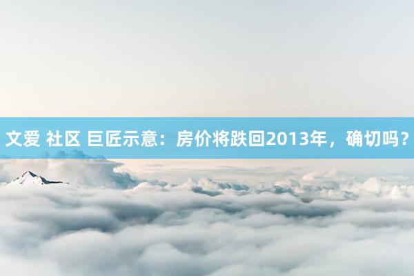 文爱 社区 巨匠示意：房价将跌回2013年，确切吗？