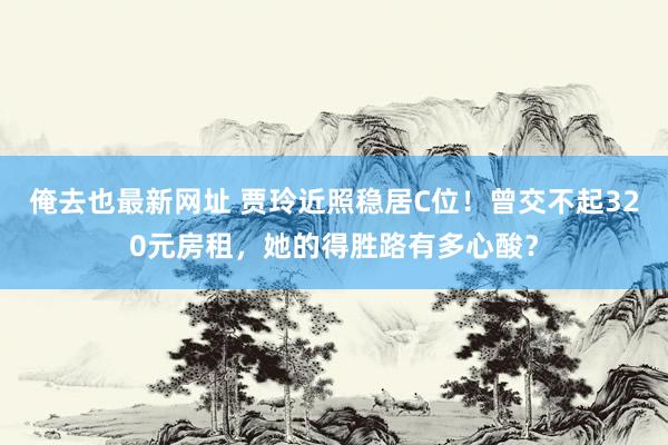 俺去也最新网址 贾玲近照稳居C位！曾交不起320元房租，她的得胜路有多心酸？