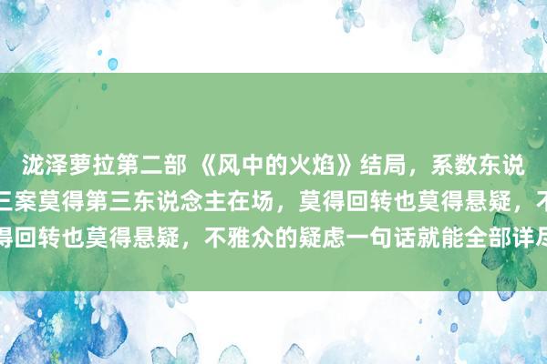 泷泽萝拉第二部 《风中的火焰》结局，系数东说念主王人猜错了，八一三案莫得第三东说念主在场，莫得回转也莫得悬疑，不雅众的疑虑一句话就能全部详尽了了