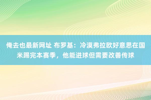 俺去也最新网址 布罗基：冷漠弗拉欧好意思在国米踢完本赛季，他能进球但需要改善传球