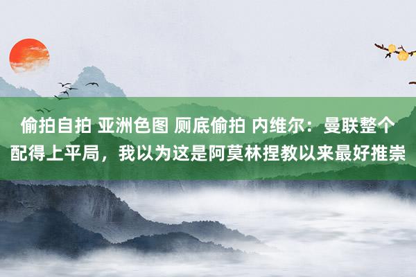 偷拍自拍 亚洲色图 厕底偷拍 内维尔：曼联整个配得上平局，我以为这是阿莫林捏教以来最好推崇