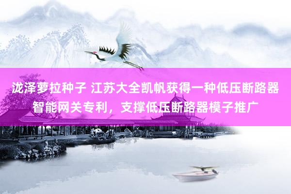 泷泽萝拉种子 江苏大全凯帆获得一种低压断路器智能网关专利，支撑低压断路器模子推广