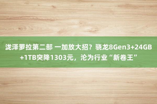 泷泽萝拉第二部 一加放大招？骁龙8Gen3+24GB+1TB突降1303元，沦为行业“新卷王”