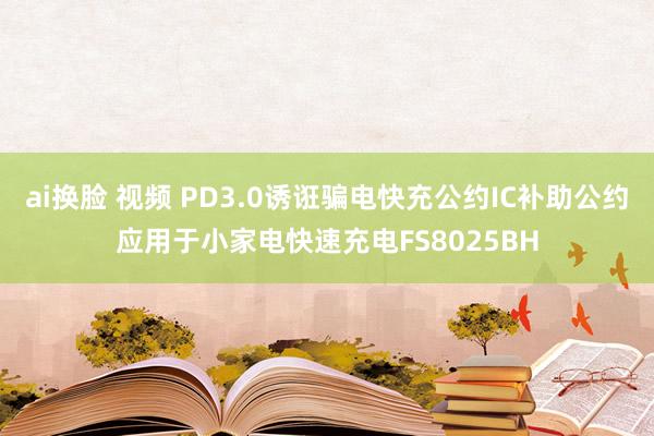 ai换脸 视频 PD3.0诱诳骗电快充公约IC补助公约应用于小家电快速充电FS8025BH