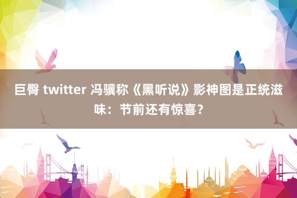 巨臀 twitter 冯骥称《黑听说》影神图是正统滋味：节前还有惊喜？