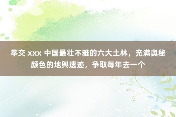 拳交 xxx 中国最壮不雅的六大土林，充满奥秘颜色的地舆遗迹，争取每年去一个