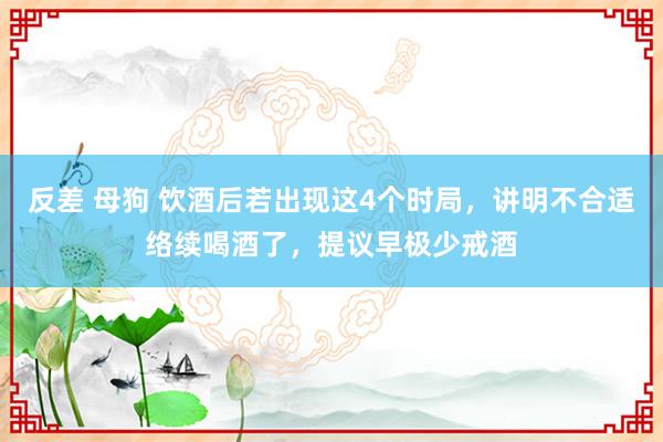 反差 母狗 饮酒后若出现这4个时局，讲明不合适络续喝酒了，提议早极少戒酒