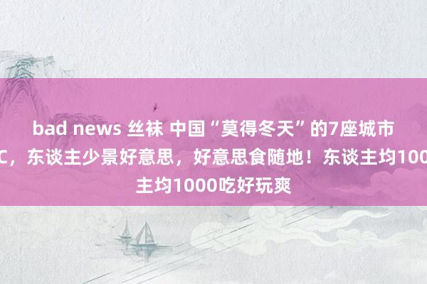 bad news 丝袜 中国“莫得冬天”的7座城市，均温20℃，东谈主少景好意思，好意思食随地！东谈主均1000吃好玩爽