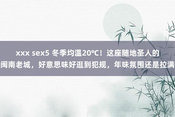 xxx sex5 冬季均温20℃！这座随地圣人的闽南老城，好意思味好逛到犯规，年味氛围还是拉满