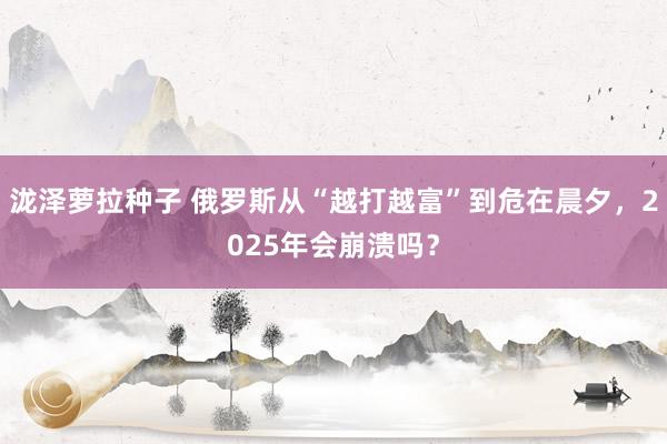 泷泽萝拉种子 俄罗斯从“越打越富”到危在晨夕，2025年会崩溃吗？