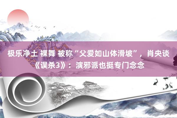 极乐净土 裸舞 被称“父爱如山体滑坡”，肖央谈《误杀3》：演邪派也挺专门念念