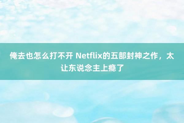 俺去也怎么打不开 Netflix的五部封神之作，太让东说念主上瘾了