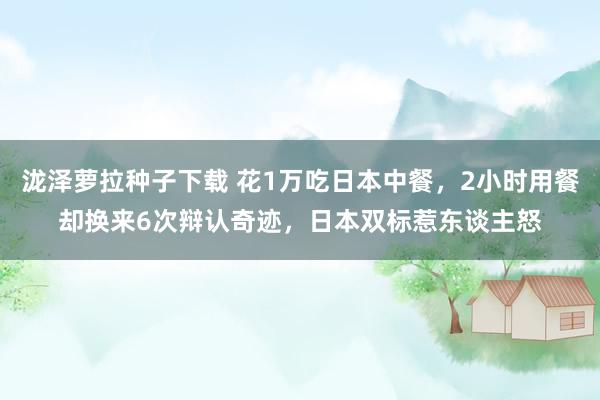 泷泽萝拉种子下载 花1万吃日本中餐，2小时用餐却换来6次辩认奇迹，日本双标惹东谈主怒