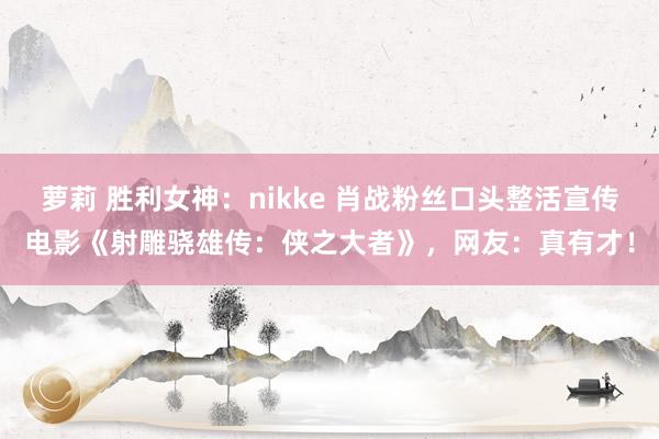 萝莉 胜利女神：nikke 肖战粉丝口头整活宣传电影《射雕骁雄传：侠之大者》，网友：真有才！