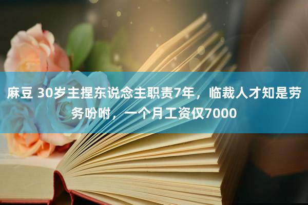 麻豆 30岁主捏东说念主职责7年，临裁人才知是劳务吩咐，一个月工资仅7000