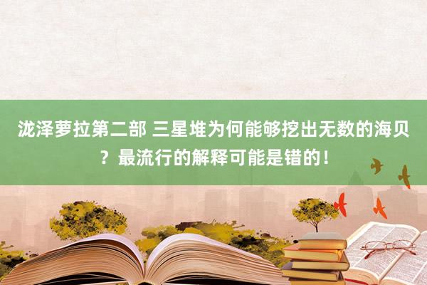 泷泽萝拉第二部 三星堆为何能够挖出无数的海贝？最流行的解释可能是错的！