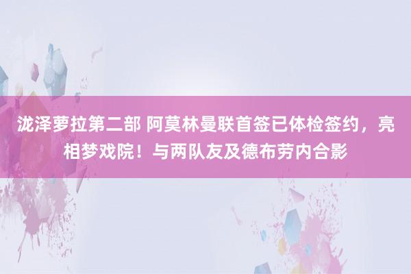 泷泽萝拉第二部 阿莫林曼联首签已体检签约，亮相梦戏院！与两队友及德布劳内合影