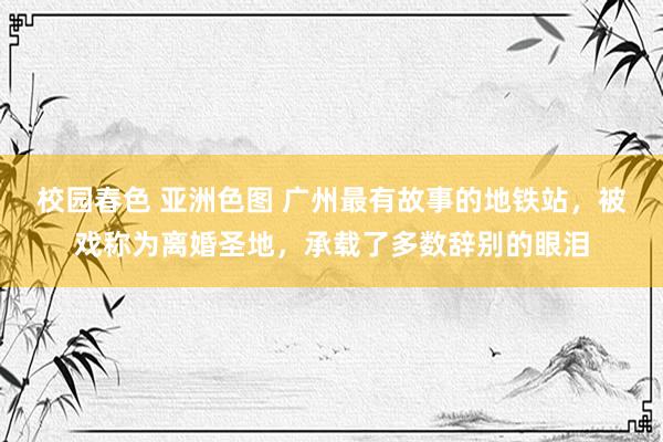 校园春色 亚洲色图 广州最有故事的地铁站，被戏称为离婚圣地，承载了多数辞别的眼泪