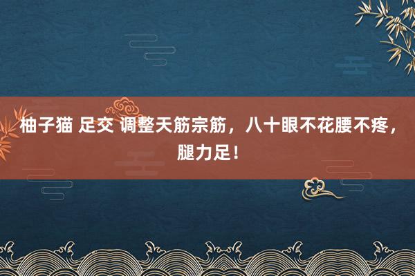 柚子猫 足交 调整天筋宗筋，八十眼不花腰不疼，腿力足！