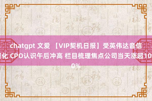 chatgpt 文爱 【VIP契机日报】受英伟达音信催化 CPO认识午后冲高 栏目梳理焦点公司当天涨超10%