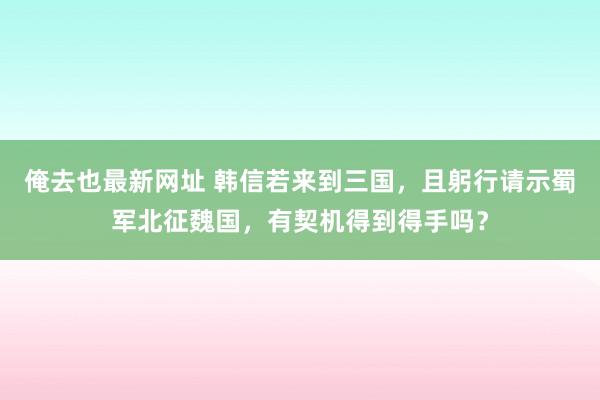 俺去也最新网址 韩信若来到三国，且躬行请示蜀军北征魏国，有契机得到得手吗？