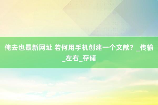 俺去也最新网址 若何用手机创建一个文献？_传输_左右_存储