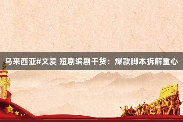 马来西亚#文爱 短剧编剧干货：爆款脚本拆解重心